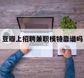 韶关豆瓣上雇用兼职模特靠谱吗的简单介绍