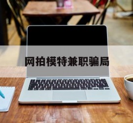 韶关网拍模特兼职圈套(网拍兼职上当)