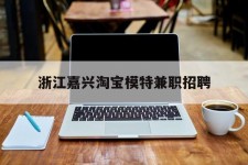韶关浙江嘉兴淘宝模特兼职雇用(浙江嘉兴淘宝模特兼职雇用信息)