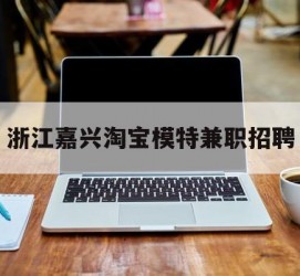 韶关浙江嘉兴淘宝模特兼职雇用(浙江嘉兴淘宝模特兼职雇用信息)