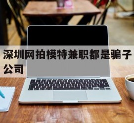 韶关深圳网拍模特兼职都是骗子公司(雇用网拍模特是实是假)