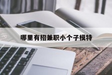 韶关哪里有招兼职小个子模特(哪里有招兼职小个子模特的)