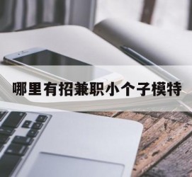 韶关哪里有招兼职小个子模特(哪里有招兼职小个子模特的)