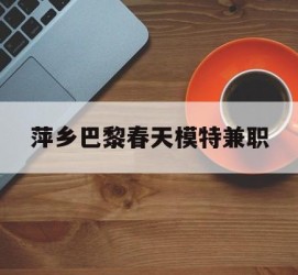 韶关萍乡巴黎春天模特兼职(萍乡巴黎春天模特兼职雇用)