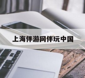 韶关上海伴游网伴玩中国(上海游伴伴官网)