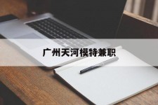 韶关广州天河模特兼职(广州天河区雇用模特)