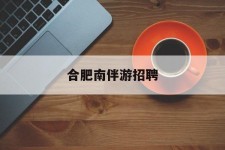 韶关合肥南伴游雇用(合肥导游雇用信息)