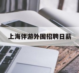 韶关上海伴游外围雇用日薪(上海雇用伴游年薪8000万)
