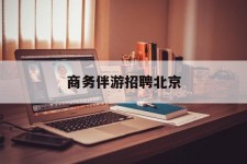 韶关商务伴游雇用北京(北京旅游公司雇用伴游)