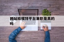 韶关网站拍模特平台兼职是实的吗(网站拍模特平台兼职是实的吗吗)