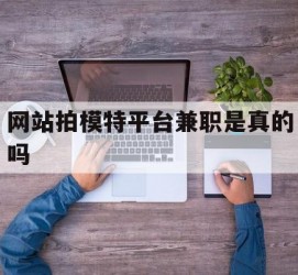 韶关网站拍模特平台兼职是实的吗(网站拍模特平台兼职是实的吗吗)