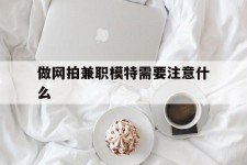 韶关做网拍兼职模特需要留意什么(做网拍模特好欠好)