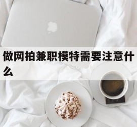 韶关做网拍兼职模特需要留意什么(做网拍模特好欠好)