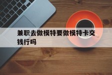 韶关关于兼职去做模特要做模特卡交钱行吗的信息