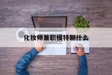 韶关化装师兼职模特聊什么(兼职化装师怎么样)